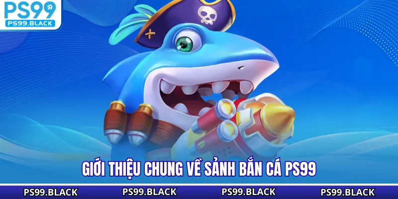 Giới thiệu chung về sảnh bắn cá PS99