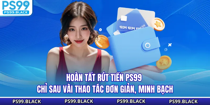 Hoàn tất rút tiền PS99 chỉ sau vài thao tác đơn giản, minh bạch