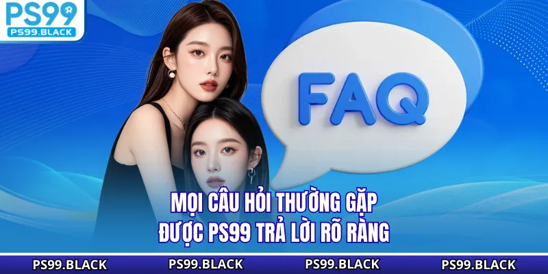 Mọi câu hỏi thường gặp được PS99 trả lời rõ ràng