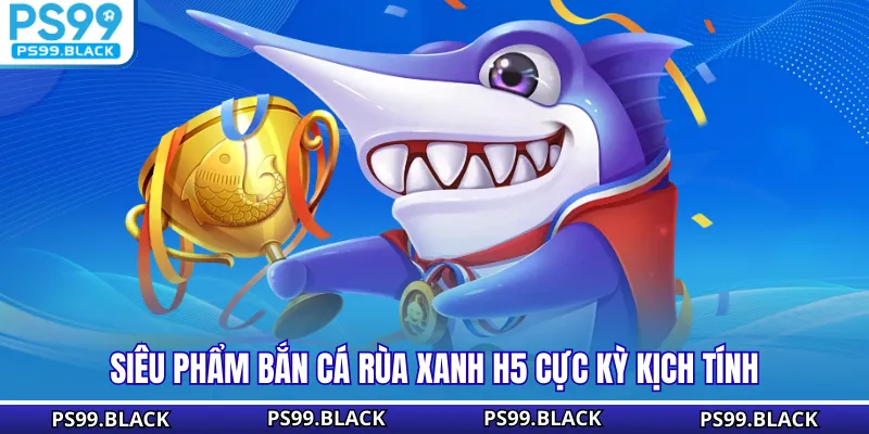 Siêu phẩm bắn cá rùa xanh h5 cực kỳ kịch tính