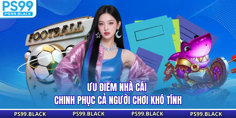 Ưu điểm nhà cái chinh phục cả người chơi khó tính